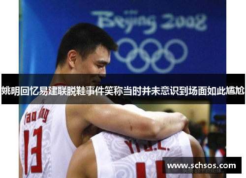 姚明回忆易建联脱鞋事件笑称当时并未意识到场面如此尴尬