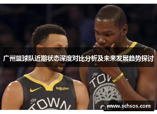 广州篮球队近期状态深度对比分析及未来发展趋势探讨