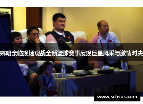 姚明亲临现场观战全新篮球赛事展现巨星风采与激情对决