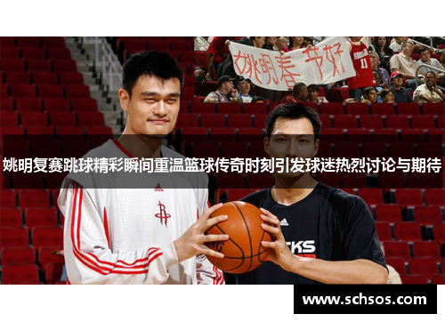 姚明复赛跳球精彩瞬间重温篮球传奇时刻引发球迷热烈讨论与期待