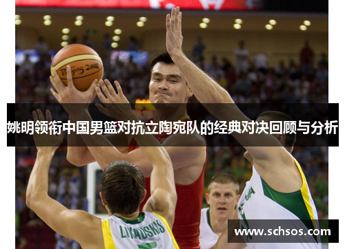 姚明领衔中国男篮对抗立陶宛队的经典对决回顾与分析