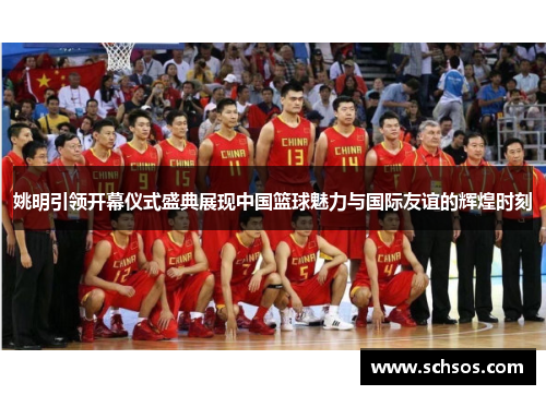 姚明引领开幕仪式盛典展现中国篮球魅力与国际友谊的辉煌时刻