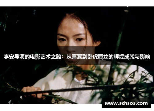 李安导演的电影艺术之路：从喜宴到卧虎藏龙的辉煌成就与影响