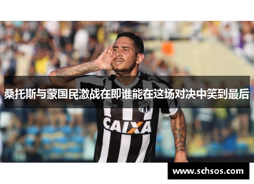 桑托斯与蒙国民激战在即谁能在这场对决中笑到最后