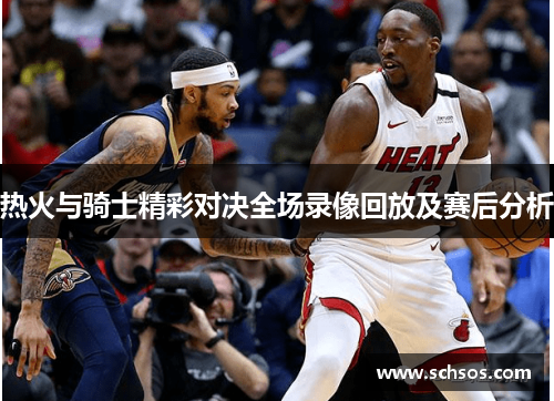 热火与骑士精彩对决全场录像回放及赛后分析