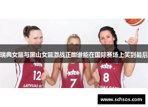 瑞典女篮与黑山女篮激战正酣谁能在国际赛场上笑到最后