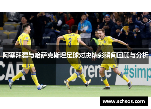 阿塞拜疆与哈萨克斯坦足球对决精彩瞬间回顾与分析